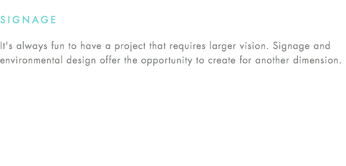 SIGNAGE It's always fun to have a project that requires larger vision. Signage and environmental design offer the opportunity to create for another dimension.